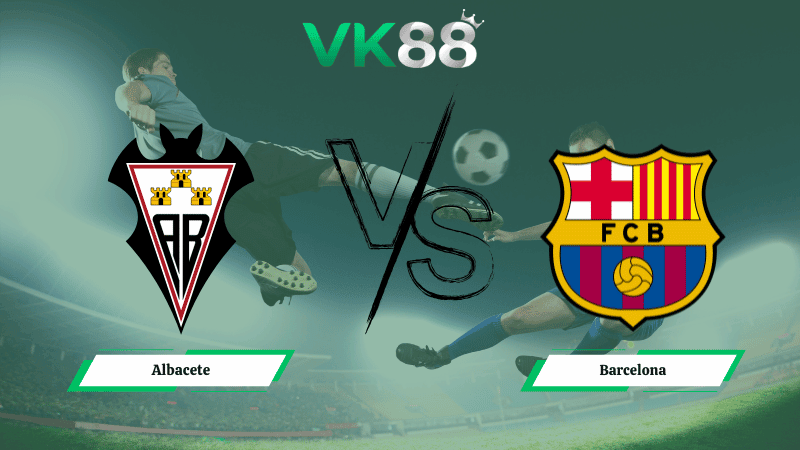 VK88 Nhận định soi kèo Albacete vs Barcelona 03h00 ngày 04/02/2026 – Cúp Nhà Vua Tây Ban Nha