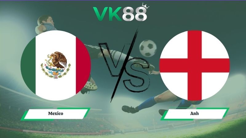 VK88 Nhận định soi kèo Mexico vs Anh 07h00 ngày 06/07/2026 – World Cup 2026